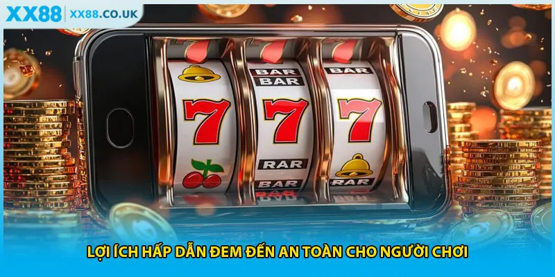 Lợi ích hấp dẫn đem đến an toàn cho người chơi